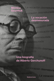 Title: La vocación desmesurada: Una biografía de Alberto Gerchunoff, Author: Mónica Szurmuk