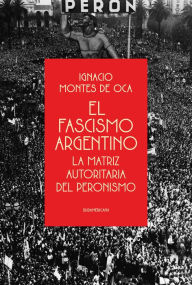 Title: El fascismo argentino: La matriz autoritaria del peronismo, Author: Ignacio Montes De Oca