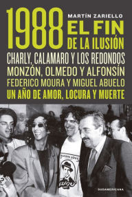 Title: 1988. El fin de la ilusión: Charly, Calamaro y los Redondos; Monzón, Olmedo, Asís y Alfonsín; Federico Moura y Miguel Abuelo. Un año de amor, locura y muerte., Author: Martín Zariello