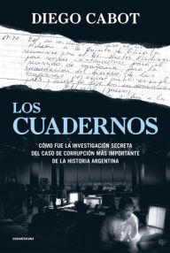 Title: Los cuadernos: Cómo fue la investigación secreta del caso de corrupción más importante de la historia argentina, Author: Diego Cabot