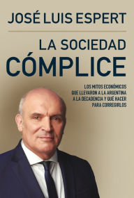 Title: La sociedad cómplice: Los mitos económicos que llevaron a la Argentina a la decadencia y qué hacer para corregirlos, Author: José Luis Espert