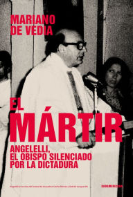 Title: El mártir: Angelelli, el obispo silenciado por la dictadura, Author: Mariano De Vedia