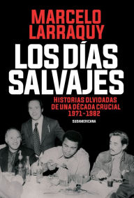 Title: Los días salvajes: Historias olvidadas de una década crucial 1971-1982, Author: Marcelo Larraquy