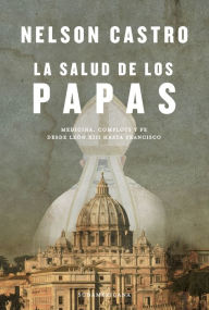 Title: La salud de los papas: Medicina, complots y fe. Desde León XIII hasta Francisco, Author: Nelson Castro