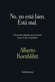 Title: No, no está bien. Está mal: Una pasión argentina por la ciencia (y por el arte y la política), Author: Alberto Kornblihtt