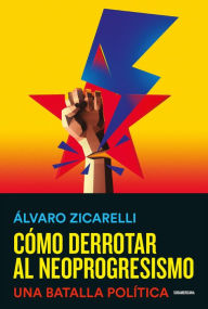 Title: Cómo derrotar al neoprogresismo: Una batalla política, Author: Álvaro Zicarelli
