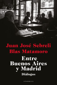 Title: Entre Buenos Aires y Madrid: Diálogos, Author: Juan José Sebreli