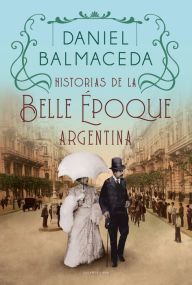 Title: Historias de la Belle Époque argentina, Author: Daniel Balmaceda