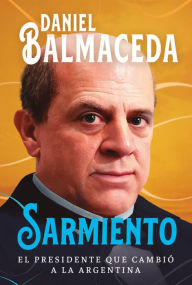 Title: Sarmiento: El presidente que cambió a la Argentina, Author: Daniel Balmaceda