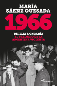 Title: 1966: De Illia a Onganía. El preludio de la argentina violenta, Author: María Sáenz Quesada