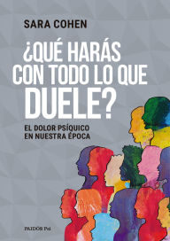 Title: ¿Qué harás con todo lo que duele?: El dolor psíquico en nuestra época, Author: Sara Cohen
