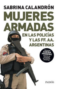 Title: Mujeres armadas: El conflictivo proceso de incorporación de las mujeres a las policías y los cuerpos militares, Author: Sabrina Calandrón