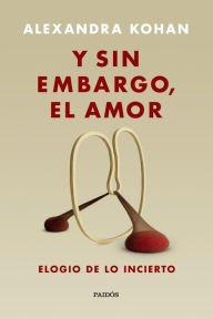 Title: Y sin embargo, el amor: Elogio de lo incierto, Author: Alexandra Kohan