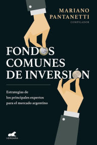 Title: Fondos comunes de inversión: Estrategias de los principales expertos para el mercado argentino, Author: Mariano Pantanetti