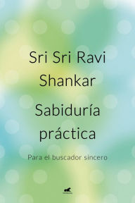 Title: Sabiduría práctica: Para el buscador sincero, Author: Sri Sri Ravi Shankar