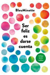 Title: Ser feliz es darse cuenta: Incluye textos inéditos, Author: @BleuMinette