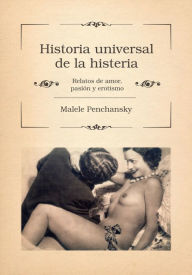 Title: Historia universal de la histeria: Relatos de amor, pasión y erotismo, Author: Malele Penchansky