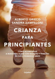Title: Crianza para principiantes: Cómo acompañar a nuestros hijos con respeto y ternura en sus 3 primeros años., Author: Alberto Grieco