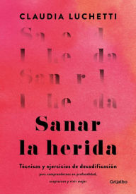 Title: Sanar la herida: Técnicas y ejercicios de decodificación para comprendernos en profundidad, aceptarnos y vivir mejor, Author: Claudia Luchetti