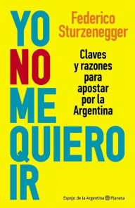 Title: Yo no me quiero ir: Claves y razones para apostar por la Argentina, Author: Federico Sturzenegger