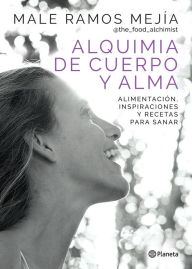 Title: Alquimia de cuerpo y alma: Alimentación, inspiraciones y recetas para sanar, Author: Male Ramos Mejía