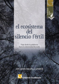 Title: El ecosistema del silencio fértil: Viaje desde la palabrería hacia tu interioridad fecunda, Author: Eduardo Meana Laporte