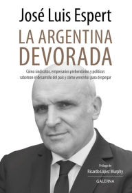 Title: La Argentina devorada: Cómo sindicatos, empresarios prebendarios y políticos sabotean el desarrollo del país y cómo vencerlos para despegar, Author: José Luis Espert