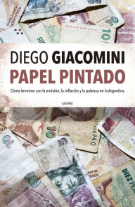 Title: Papel pintado: Cómo terminar con la emisión, la inflación y la pobreza en la Argentina, Author: Diego Giacomini