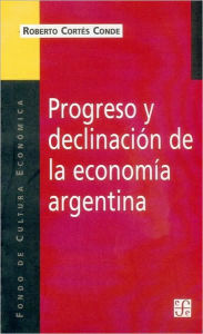 Title: Progreso y Declinacion de la Economia Argentina: Un Analisis Historico Institucional, Author: Roberto Cortes Conde