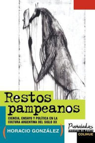 Title: Restos Pampeanos: Ciencia, Ensayo y Politica en la Cultura Argentina del Siglo XX, Author: Horacio Gonzalez