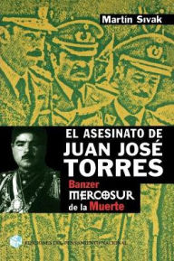 Title: El Asesinato de Juan Jose Torres: Banzer y el Mercosur de la Muerte, Author: Martin Sivak