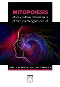 Title: Mitopoiesis: Mitos y autores clásicos en la clínica psicológica actual, Author: Mario A. M. Vázquez