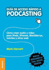 Title: Guía de Acceso Rápido a Podcasting: Cómo crear audio y video para iPods, iPhones, blackberries, móviles y webs, Author: Mark Harnett