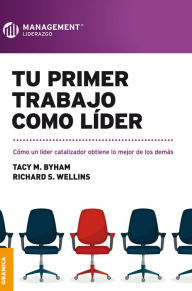 Title: Tu primer trabajo como líder: Cómo un líder catalizador obtiene lo mejor de los demás, Author: Tacy M. Byham