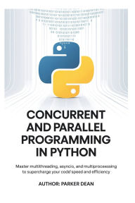 Title: CONCURRENT AND PARALLEL PROGRAMMING IN PYTHON: Master Multithreading, Asyncio, AND Multiprocessing to Supercharge Your Code's Speed and Efficiency, Author: Parker Dean