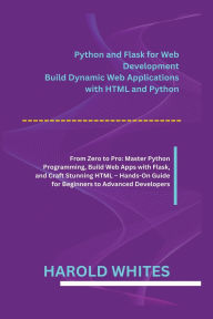Title: Python and Flask for Web Development: Build Dynamic Web Applications with HTML and Python From Zero to Pro: Master Python Programming, Build Web Apps with Fl, Author: Whites Harold
