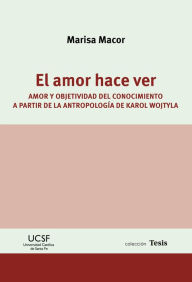 Title: El amor hace ver: Amor y objetividad del conocimiento a partir de la antropología de Karol Wojtyla, Author: Marisa Macor