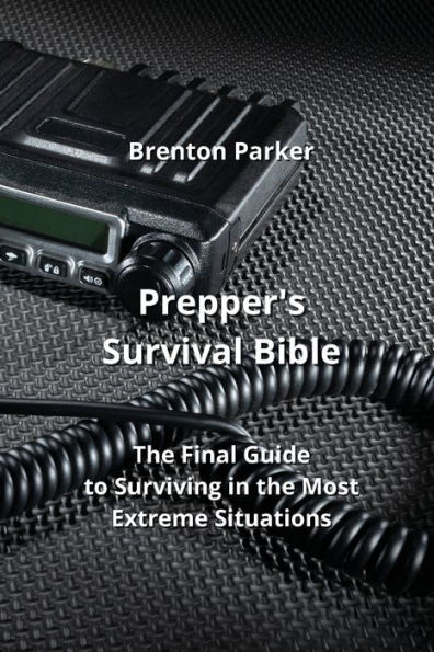 Prepper's Survival Bible: The Final Guide to Surviving in the Most Extreme Situations