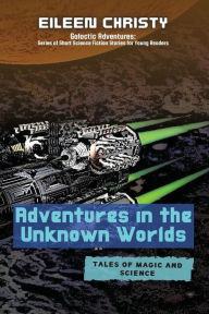 Title: Adventures in the Unknown Worlds-Tales of Magic and Science: Join the Quest to Save the Worlds from Evil Forces, Author: Eileen Christy