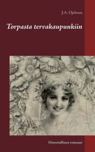 Title: Torpasta tervakaupunkiin: Historiallinen romaani, Author: J a Ojelmus