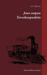 Title: Juna saapuu Tervakaupunkiin: Historiallinen romaani, Author: J a Ojelmus