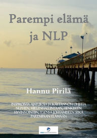 Title: Parempi elämä ja NLP: Inspiroivia ajatuksia ja käytännön ohjeita NLP:hen, mielenhallintaan, henkiseen hyvinvointiin, itsensä johtamiseen sekä parempaan elämään, Author: Hannu Pirilï