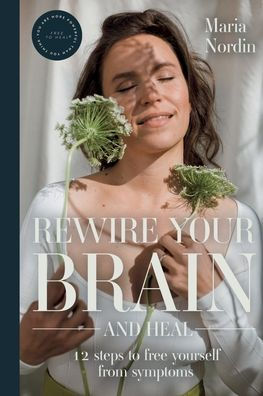 Rewire Your Brain and Heal: 12 Steps to Free Yourself from Symptoms