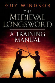 Title: The Medieval Longsword: A Training Manual, Author: Guy Windsor