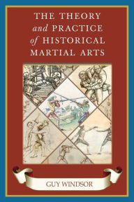 Title: The Theory and Practice of Historical Martial Arts, Author: Guy Windsor