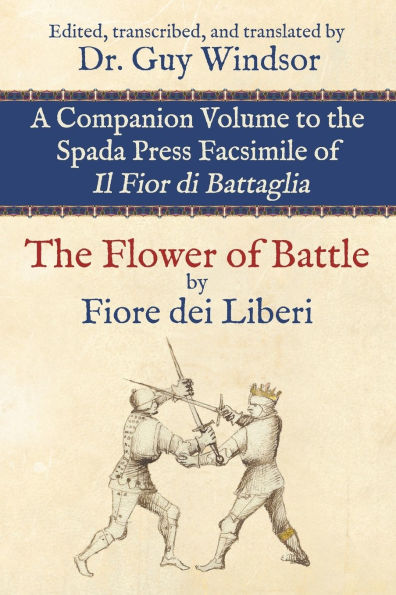 The Flower of Battle, by Fiore dei Liberi: Companion volume to the Spada Press facsimile of Il Fior di Battaglia: Edited, transcribed, and translated by Dr. Guy Windsor
