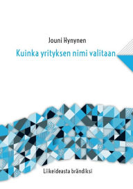 Title: Kuinka yrityksen nimi valitaan: Liikeideasta brändiksi, Author: Jouni Hynynen