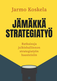 Title: Jï¿½mï¿½kkï¿½ strategiatyï¿½: Ratkaisuja julkishallinnon strategiatyï¿½n haasteisiin, Author: Jarmo Koskela