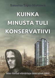 Title: Kuinka minusta tuli konservatiivi: Miten liberaali elï¿½mï¿½ntapa lï¿½hes tuhosi minut, Author: Sarastus Tapio Hietanen