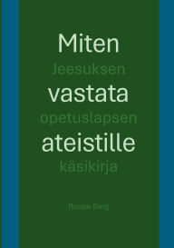 Title: Miten vastata ateistille: Jeesuksen opetuslapsen kï¿½sikirja, Author: Roope Berg